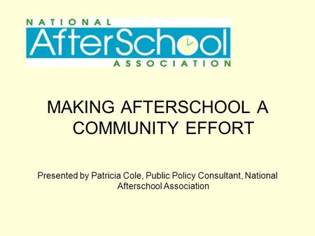 MAKING AFTERSCHOOL A COMMUNITY EFFORT Presented by Patricia Cole, Public Policy Consultant, National Afterschool Association.