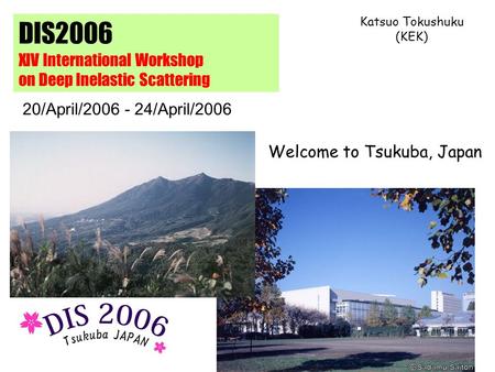 DIS2006 XIV International Workshop on Deep Inelastic Scattering Welcome to Tsukuba, Japan Katsuo Tokushuku (KEK) 20/April/2006 - 24/April/2006.