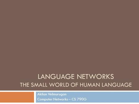 LANGUAGE NETWORKS THE SMALL WORLD OF HUMAN LANGUAGE Akilan Velmurugan Computer Networks – CS 790G.