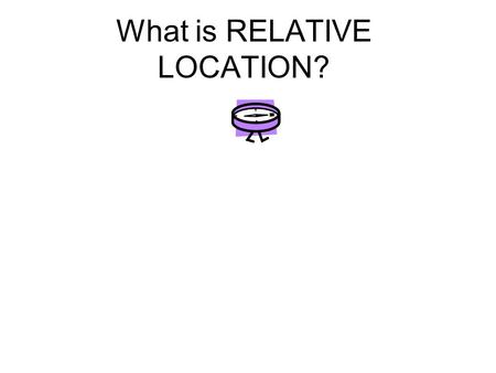 What is RELATIVE LOCATION?. It describes where one place is in relationship to another place.