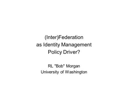 (Inter)Federation as Identity Management Policy Driver? RL Bob Morgan University of Washington.