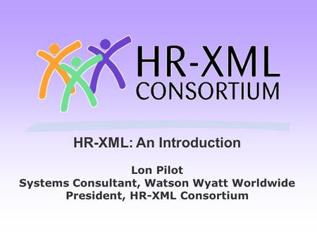 HR-XML: An Introduction Lon Pilot Systems Consultant, Watson Wyatt Worldwide President, HR-XML Consortium.