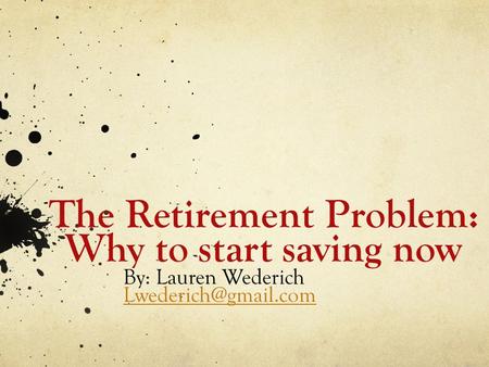 The Retirement Problem: Why to start saving now By: Lauren Wederich