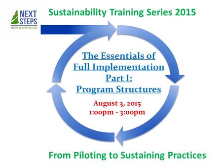 Sustainability Training Series 2015 From Piloting to Sustaining Practices August 3, 2015 1:00pm - 3:00pm The Essentials of Full Implementation Part I: