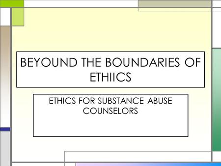 BEYOUND THE BOUNDARIES OF ETHIICS ETHICS FOR SUBSTANCE ABUSE COUNSELORS.