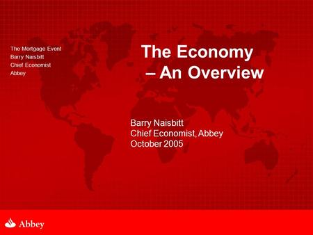 The Mortgage Event Barry Naisbitt Chief Economist Abbey The Economy – An Overview Barry Naisbitt Chief Economist, Abbey October 2005.