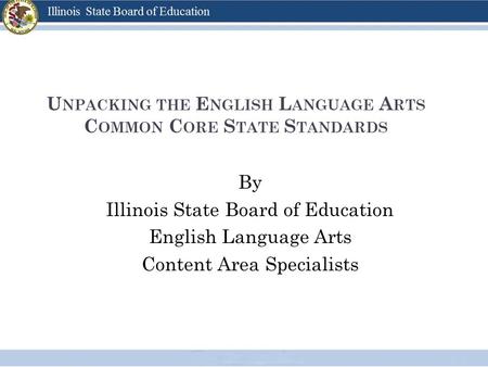 U NPACKING THE E NGLISH L ANGUAGE A RTS C OMMON C ORE S TATE S TANDARDS By Illinois State Board of Education English Language Arts Content Area Specialists.