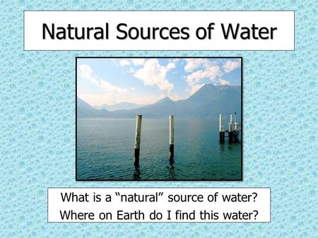 Natural Sources of Water What is a “natural” source of water? Where on Earth do I find this water?