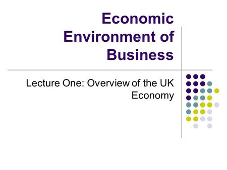 Economic Environment of Business Lecture One: Overview of the UK Economy.