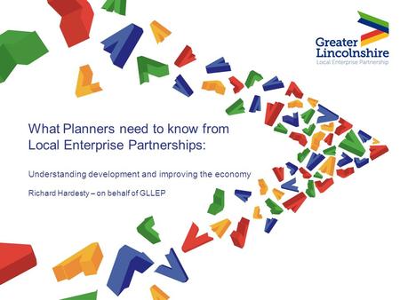 What Planners need to know from Local Enterprise Partnerships: Understanding development and improving the economy Richard Hardesty – on behalf of GLLEP.