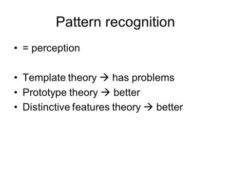Pattern recognition = perception Template theory  has problems Prototype theory  better Distinctive features theory  better.
