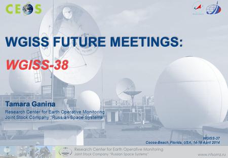 WGISS FUTURE MEETINGS: WGISS-38 Tamara Ganina Research Center for Earth Operative Monitoring Joint Stock Company “Russian Space Systems” WGISS-37 Cocoa-Beach,