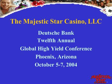 The Majestic Star Casino, LLC Deutsche Bank Twelfth Annual Global High Yield Conference Phoenix, Arizona October 5-7, 2004.