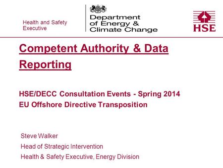 Health and Safety Executive Health and Safety Executive Competent Authority & Data Reporting HSE/DECC Consultation Events - Spring 2014 EU Offshore Directive.