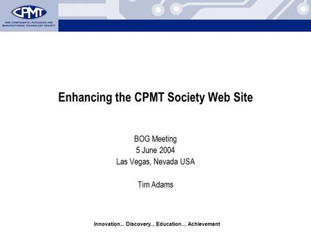 Innovation... Discovery... Education… Achievement Enhancing the CPMT Society Web Site BOG Meeting 5 June 2004 Las Vegas, Nevada USA Tim Adams.
