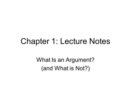 Chapter 1: Lecture Notes What Is an Argument? (and What is Not?)