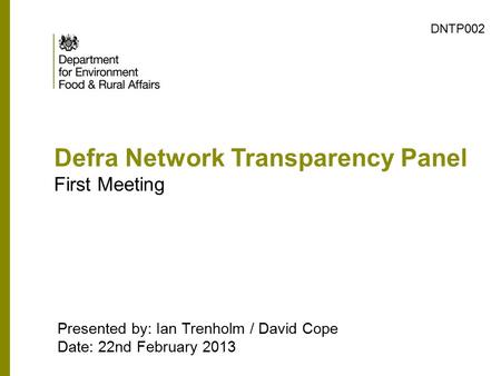 Defra Network Transparency Panel First Meeting Presented by: Ian Trenholm / David Cope Date: 22nd February 2013 DNTP002.