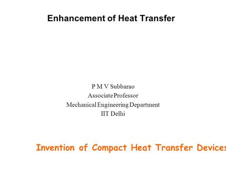 Enhancement of Heat Transfer P M V Subbarao Associate Professor Mechanical Engineering Department IIT Delhi Invention of Compact Heat Transfer Devices……