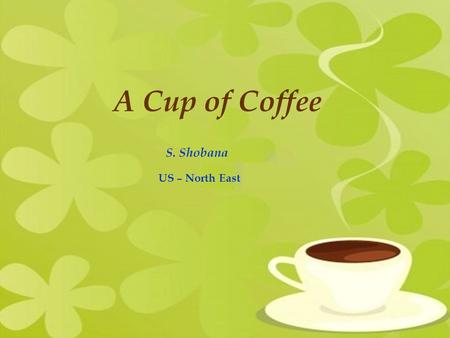 A Cup of Coffee S. Shobana US – North East. Coffee is a brewed beverage prepared from roasted seeds, commonly called coffee beans, of the coffee plant.