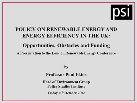 POLICY ON RENEWABLE ENERGY AND ENERGY EFFICIENCY IN THE UK: Opportunities, Obstacles and Funding A Presentation to the London Renewable Energy Conference.