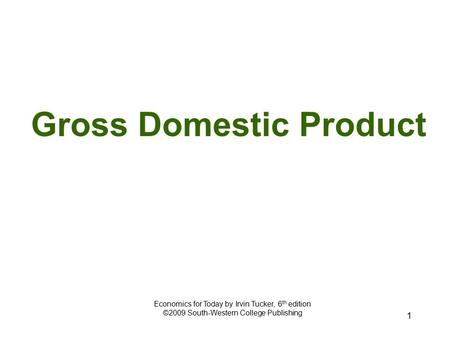 1 Gross Domestic Product Economics for Today by Irvin Tucker, 6 th edition ©2009 South-Western College Publishing.