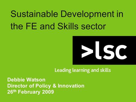 Sustainable Development in the FE and Skills sector Debbie Watson Director of Policy & Innovation 26 th February 2009.