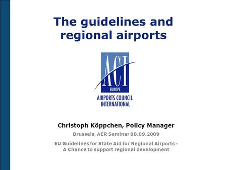 The guidelines and regional airports Christoph Köppchen, Policy Manager Brussels, AER Seminar 08.09.2009 EU Guidelines for State Aid for Regional Airports.