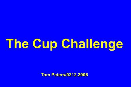 The Cup Challenge Tom Peters/0212.2006. For a forthcoming event, I was asked to provide some possible “sayings” on leadership, six words or less, designed.
