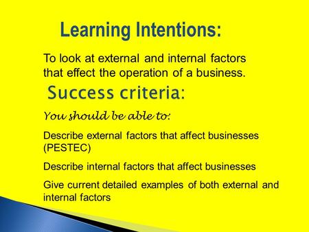 To look at external and internal factors that effect the operation of a business. Learning Intentions: You should be able to: Describe external factors.