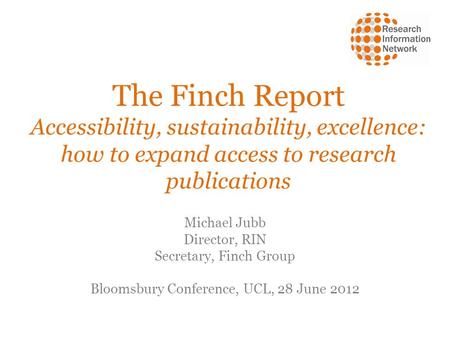 The Finch Report Accessibility, sustainability, excellence: how to expand access to research publications Michael Jubb Director, RIN Secretary, Finch Group.
