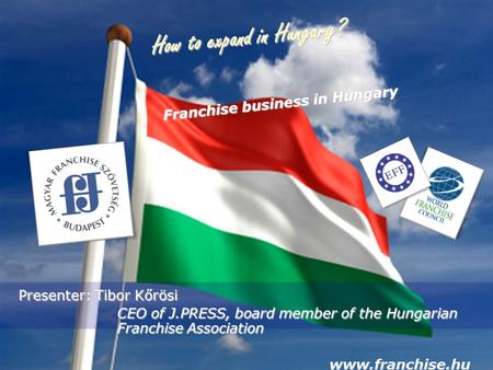 How to expand in Hungary? Presenter: Tibor Kőrösi CEO of J.PRESS, board member of the Hungarian Franchise Association CEO of J.PRESS, board member of the.