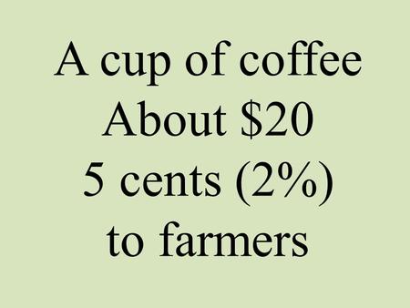 A cup of coffee About $20 5 cents (2%) to farmers.