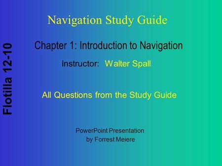 Flotilla 12-10 Navigation Study Guide Chapter 1: Introduction to Navigation Instructor: Walter Spall All Questions from the Study Guide PowerPoint Presentation.