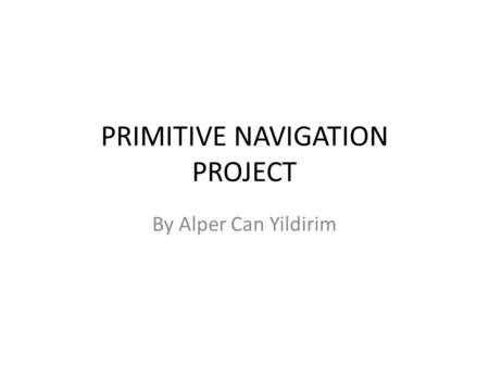 PRIMITIVE NAVIGATION PROJECT By Alper Can Yildirim.