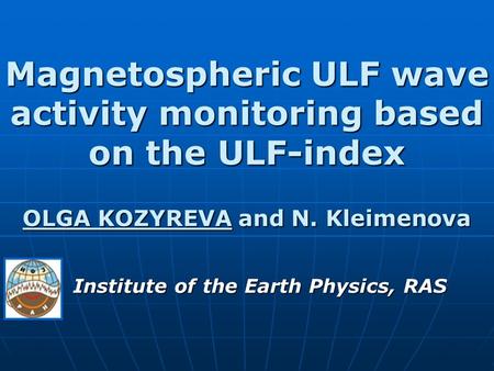 Magnetospheric ULF wave activity monitoring based on the ULF-index OLGA KOZYREVA and N. Kleimenova Institute of the Earth Physics, RAS.