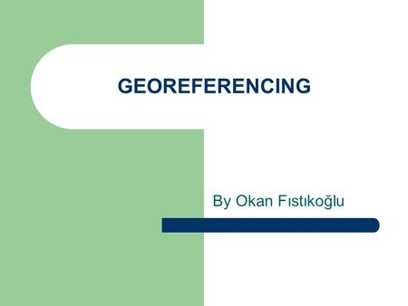 GEOREFERENCING By Okan Fıstıkoğlu. GEOGRAPHIC COORDINATE SYSTEMS Geographic Coordinate System (GCS) uses a three dimensional spherical surface to define.