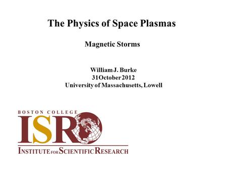 The Physics of Space Plasmas William J. Burke 31October 2012 University of Massachusetts, Lowell Magnetic Storms.