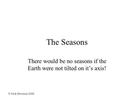 The Seasons There would be no seasons if the Earth were not tilted on it’s axis!  Nick Devereux 2006.