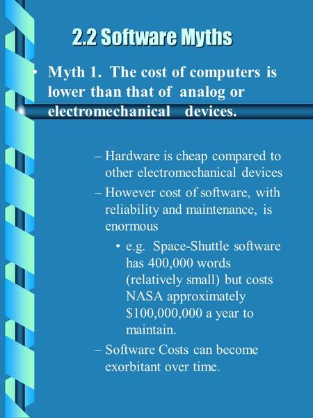 2.2 Software Myths 2.2 Software Myths Myth 1. The cost of computers is lower than that of analog or electromechanical devices. –Hardware is cheap compared.