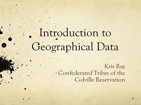 1 Introduction to Geographical Data Kris Ray Confederated Tribes of the Colville Reservation.