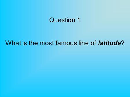 Question 1 What is the most famous line of latitude?