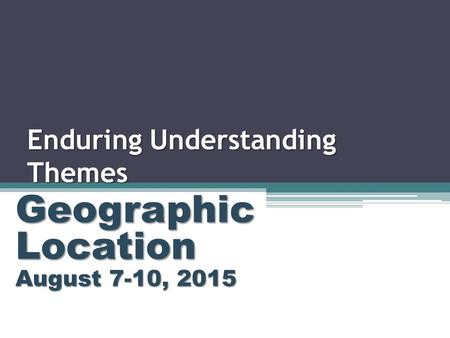 Enduring Understanding Themes Geographic Location August 7-10, 2015.