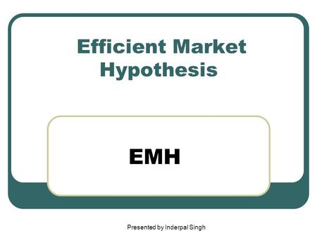 Efficient Market Hypothesis EMH Presented by Inderpal Singh.