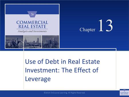 ©2014 OnCourse Learning. All Rights Reserved. CHAPTER 13 Chapter 13 Use of Debt in Real Estate Investment: The Effect of Leverage SLIDE 1.