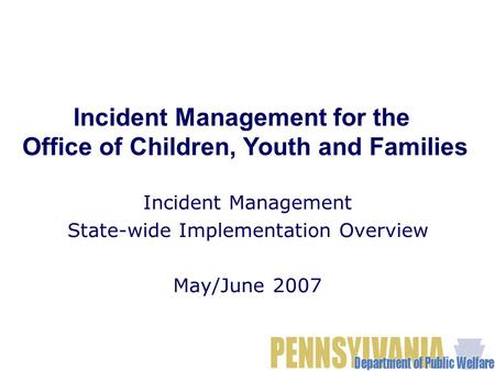 Incident Management State-wide Implementation Overview May/June 2007 Incident Management for the Office of Children, Youth and Families.