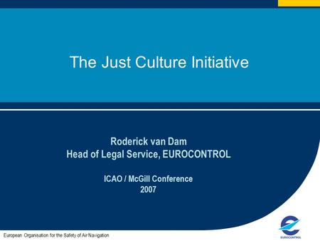 1 The Just Culture Initiative Roderick van Dam Head of Legal Service, EUROCONTROL ICAO / McGill Conference 2007 European Organisation for the Safety of.