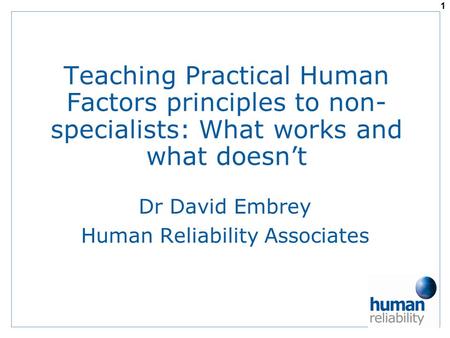 Teaching Practical Human Factors principles to non- specialists: What works and what doesn’t Dr David Embrey Human Reliability Associates 1.