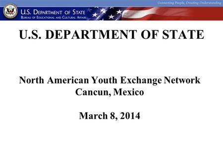 U.S. DEPARTMENT OF STATE North American Youth Exchange Network Cancun, Mexico March 8, 2014.
