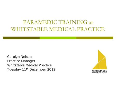 PARAMEDIC TRAINING at WHITSTABLE MEDICAL PRACTICE Carolyn Nelson Practice Manager Whitstable Medical Practice Tuesday 11 th December 2012.
