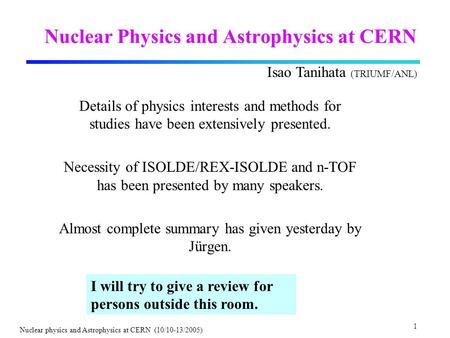 1 Nuclear physics and Astrophysics at CERN (10/10-13/2005) Nuclear Physics and Astrophysics at CERN Details of physics interests and methods for studies.